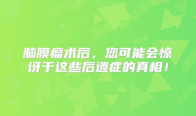 脑膜瘤术后，您可能会惊讶于这些后遗症的真相！
