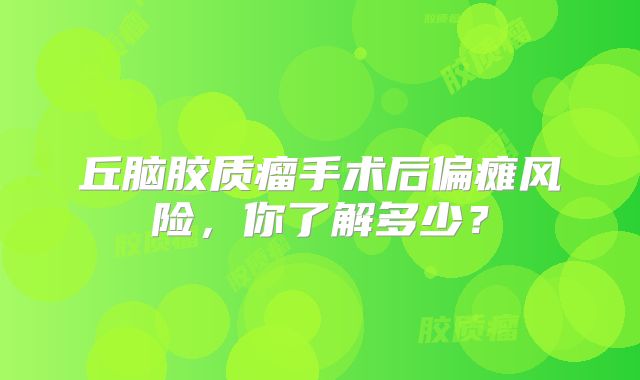 丘脑胶质瘤手术后偏瘫风险，你了解多少？