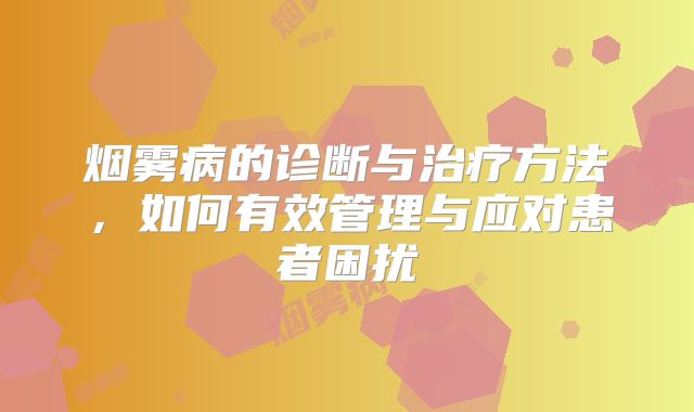 烟雾病的诊断与治疗方法，如何有效管理与应对患者困扰
