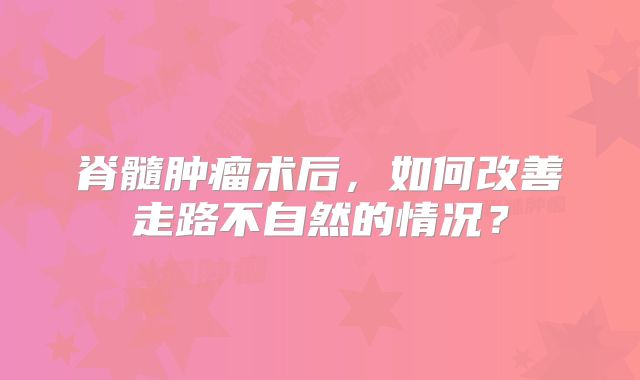 脊髓肿瘤术后，如何改善走路不自然的情况？