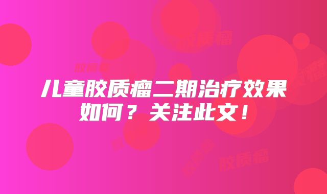 儿童胶质瘤二期治疗效果如何？关注此文！