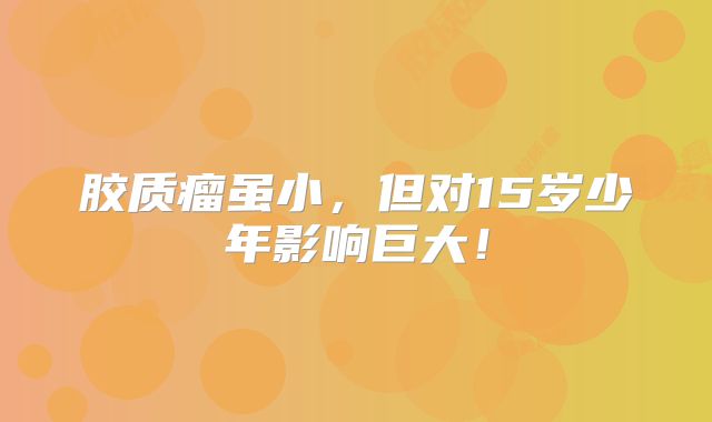 胶质瘤虽小，但对15岁少年影响巨大！