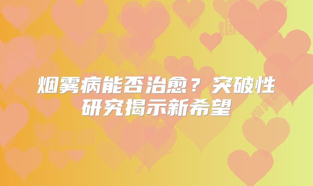 烟雾病能否治愈？突破性研究揭示新希望