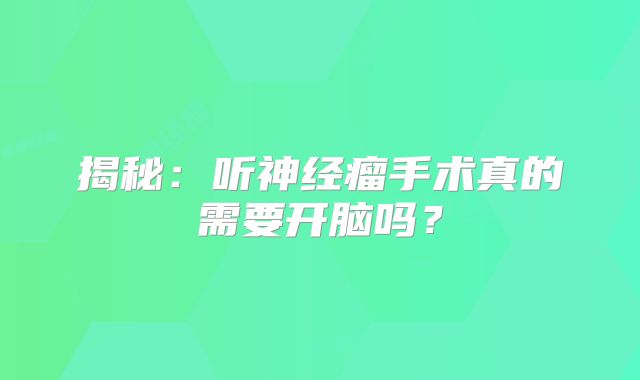 揭秘：听神经瘤手术真的需要开脑吗？