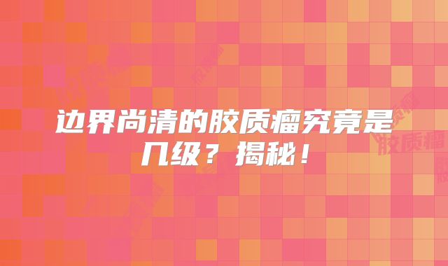 边界尚清的胶质瘤究竟是几级？揭秘！