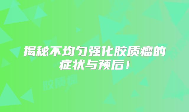 揭秘不均匀强化胶质瘤的症状与预后！