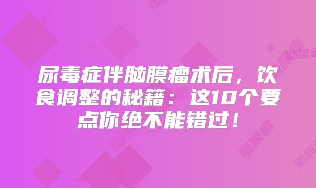 尿毒症伴脑膜瘤术后，饮食调整的秘籍：这10个要点你绝不能错过！