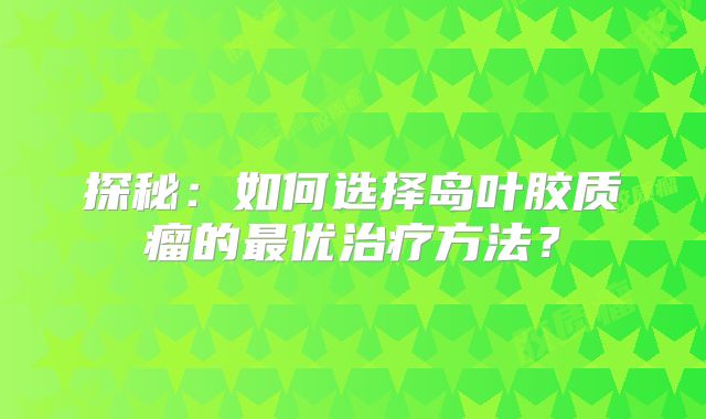 探秘：如何选择岛叶胶质瘤的最优治疗方法？