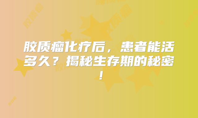 胶质瘤化疗后，患者能活多久？揭秘生存期的秘密！