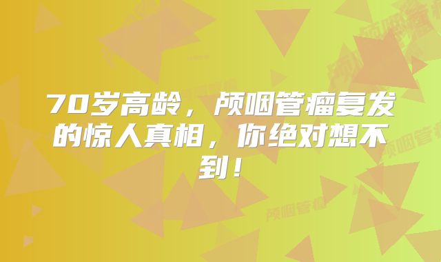70岁高龄，颅咽管瘤复发的惊人真相，你绝对想不到！