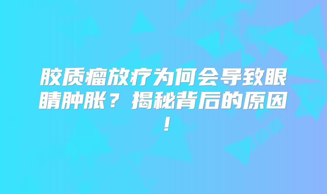 胶质瘤放疗为何会导致眼睛肿胀？揭秘背后的原因！