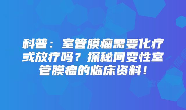 科普：室管膜瘤需要化疗或放疗吗？探秘间变性室管膜瘤的临床资料！