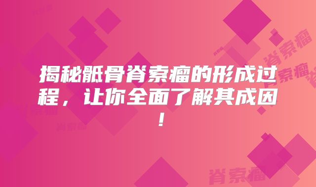 揭秘骶骨脊索瘤的形成过程，让你全面了解其成因！