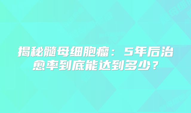 揭秘髓母细胞瘤：5年后治愈率到底能达到多少？