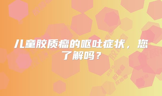 儿童胶质瘤的呕吐症状，您了解吗？