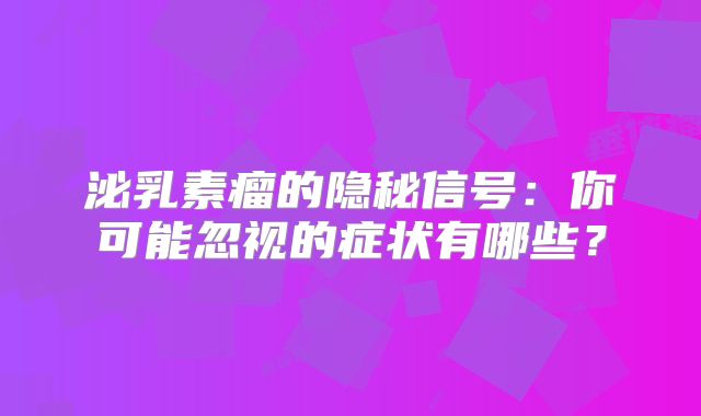 泌乳素瘤的隐秘信号：你可能忽视的症状有哪些？