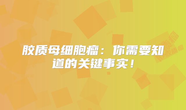 胶质母细胞瘤：你需要知道的关键事实！