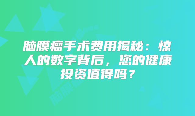 脑膜瘤手术费用揭秘：惊人的数字背后，您的健康投资值得吗？