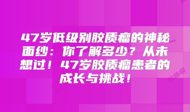 47岁低级别胶质瘤的神秘面纱：你了解多少？从未想过！47岁胶质瘤患者的成长与挑战！
