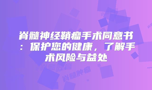 脊髓神经鞘瘤手术同意书：保护您的健康，了解手术风险与益处
