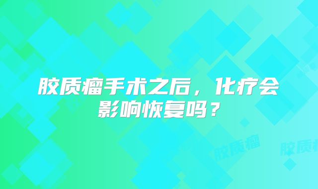 胶质瘤手术之后，化疗会影响恢复吗？