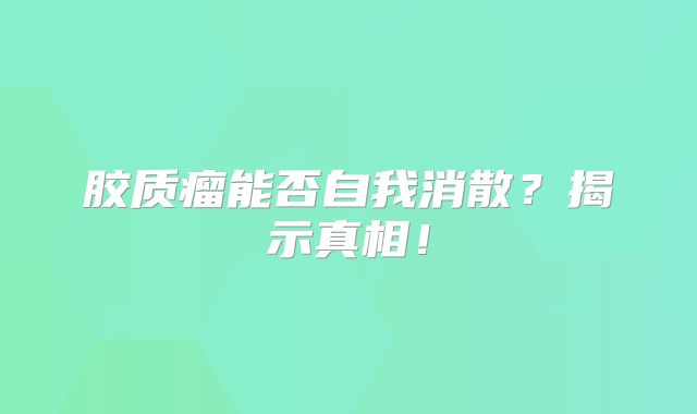 胶质瘤能否自我消散？揭示真相！