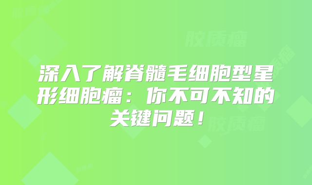 深入了解脊髓毛细胞型星形细胞瘤：你不可不知的关键问题！