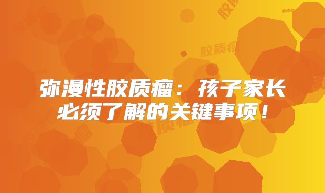 弥漫性胶质瘤：孩子家长必须了解的关键事项！