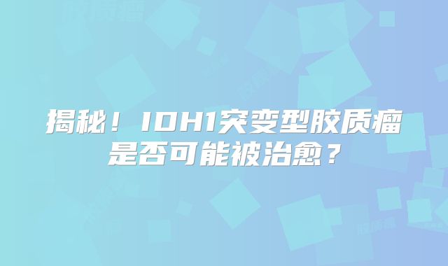 揭秘！IDH1突变型胶质瘤是否可能被治愈？