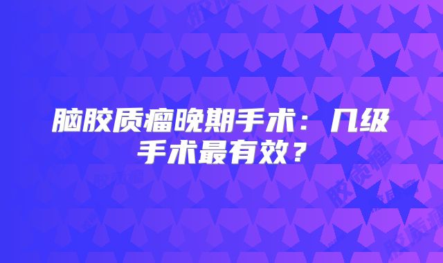 脑胶质瘤晚期手术：几级手术最有效？
