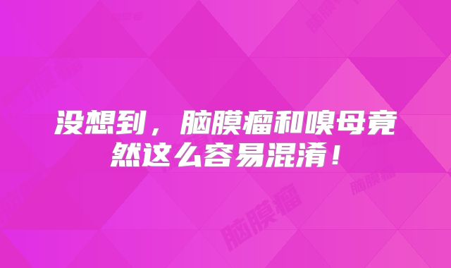 没想到，脑膜瘤和嗅母竟然这么容易混淆！