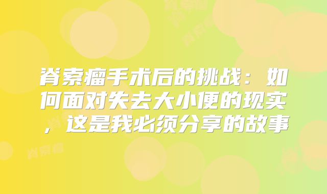 脊索瘤手术后的挑战：如何面对失去大小便的现实，这是我必须分享的故事