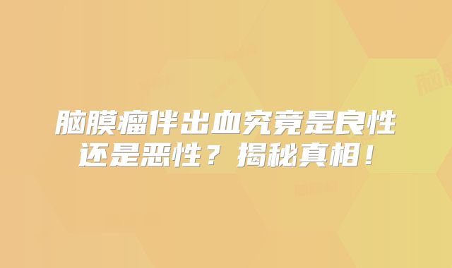 脑膜瘤伴出血究竟是良性还是恶性？揭秘真相！