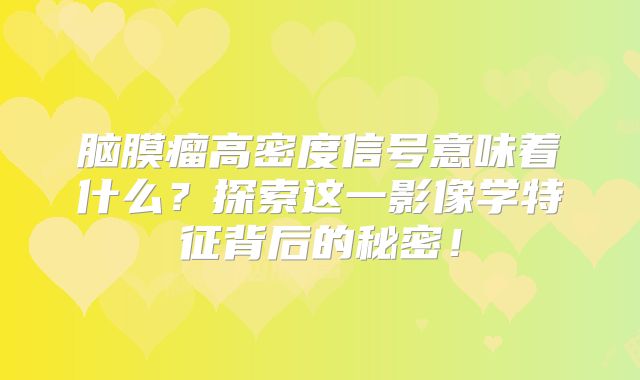 脑膜瘤高密度信号意味着什么？探索这一影像学特征背后的秘密！