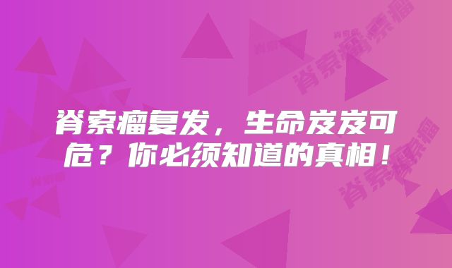 脊索瘤复发，生命岌岌可危？你必须知道的真相！