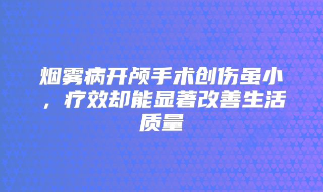 烟雾病开颅手术创伤虽小，疗效却能显著改善生活质量