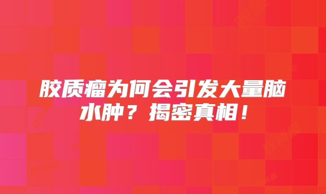 胶质瘤为何会引发大量脑水肿？揭密真相！