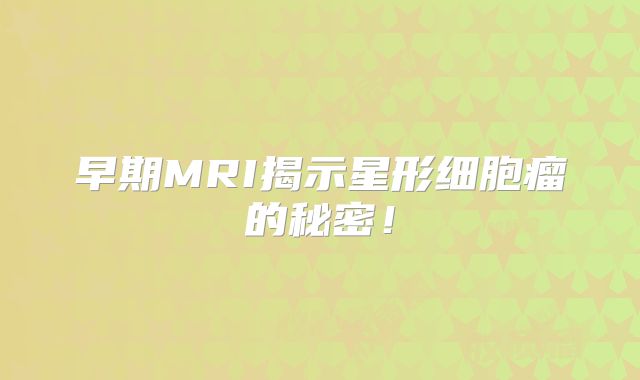 早期MRI揭示星形细胞瘤的秘密！