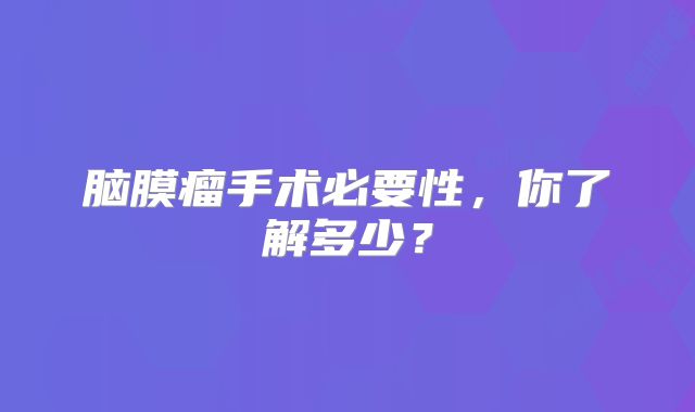 脑膜瘤手术必要性，你了解多少？