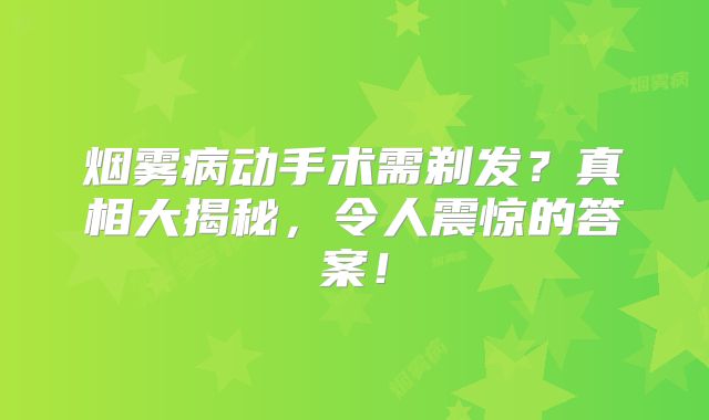 烟雾病动手术需剃发？真相大揭秘，令人震惊的答案！