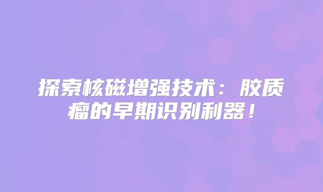 探索核磁增强技术：胶质瘤的早期识别利器！