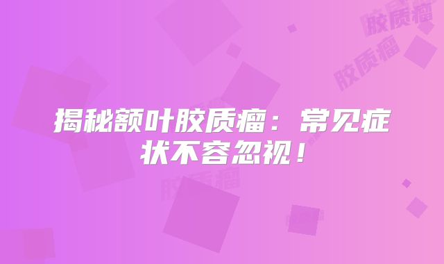 揭秘额叶胶质瘤：常见症状不容忽视！