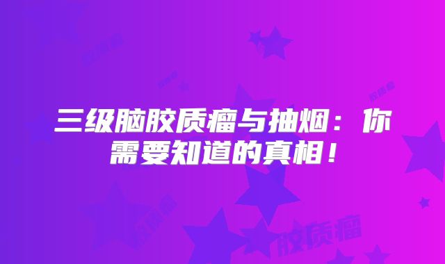 三级脑胶质瘤与抽烟：你需要知道的真相！