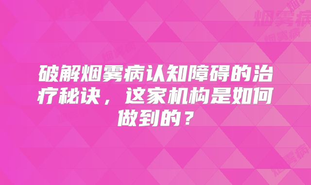 破解烟雾病认知障碍的治疗秘诀，这家机构是如何做到的？