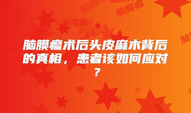 脑膜瘤术后头皮麻木背后的真相，患者该如何应对？