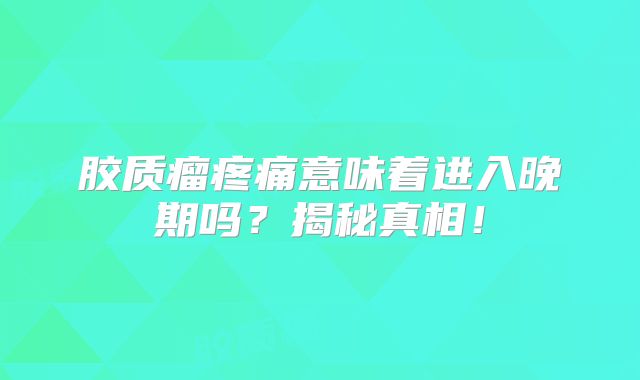 胶质瘤疼痛意味着进入晚期吗？揭秘真相！