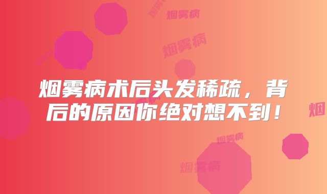 烟雾病术后头发稀疏，背后的原因你绝对想不到！