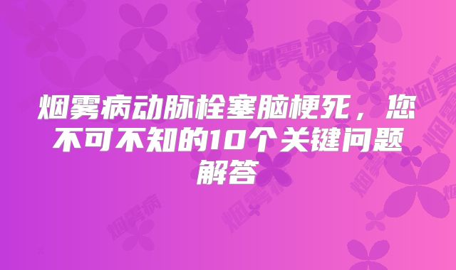 烟雾病动脉栓塞脑梗死，您不可不知的10个关键问题解答