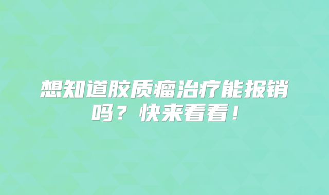 想知道胶质瘤治疗能报销吗？快来看看！