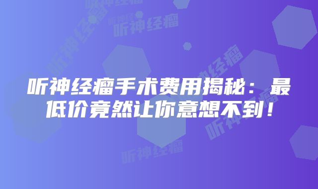 听神经瘤手术费用揭秘：最低价竟然让你意想不到！